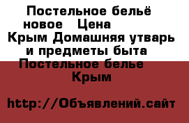 Постельное бельё  новое › Цена ­ 2 500 - Крым Домашняя утварь и предметы быта » Постельное белье   . Крым